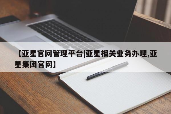 亚星娱乐 亚星管理官网【亚星官网管理平台|亚星相关业务办理,亚星集团官网】