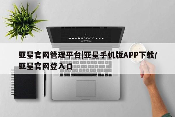 亚星娱乐 亚星管理官网亚星官网管理平台|亚星手机版APP下载/亚星官网登入口