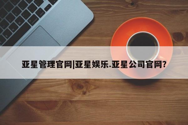 亚星娱乐 亚星管理官网亚星管理官网|亚星娱乐.亚星公司官网？