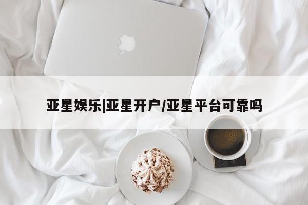 亚星娱乐 亚星管理官网亚星娱乐|亚星开户/亚星平台可靠吗