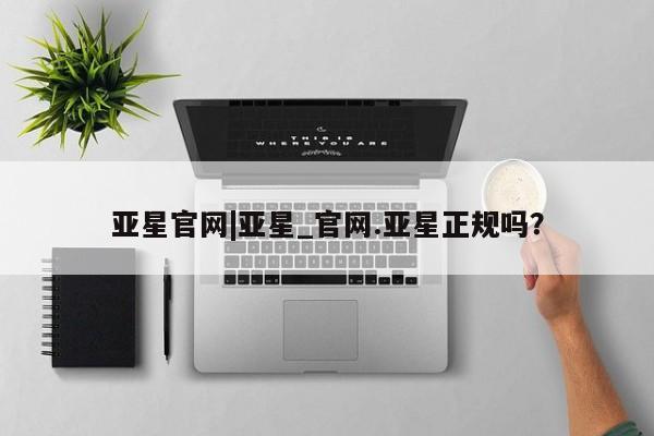 亚星娱乐 亚星管理官网亚星官网|亚星_官网.亚星正规吗？