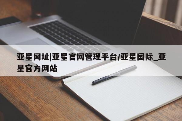 亚星娱乐 亚星管理官网亚星网址|亚星官网管理平台/亚星国际_亚星官方网站
