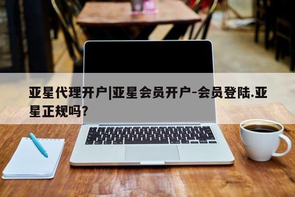 亚星娱乐 亚星管理官网亚星代理开户|亚星会员开户-会员登陆.亚星正规吗？