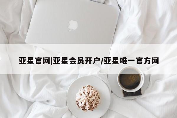 亚星娱乐 亚星管理官网亚星官网|亚星会员开户/亚星唯一官方网