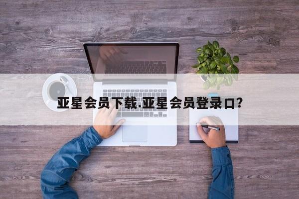 亚星娱乐 亚星管理官网亚星会员下载.亚星会员登录口？