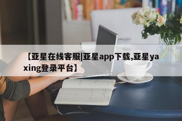亚星娱乐 亚星管理官网【亚星在线客服|亚星app下载,亚星yaxing登录平台】