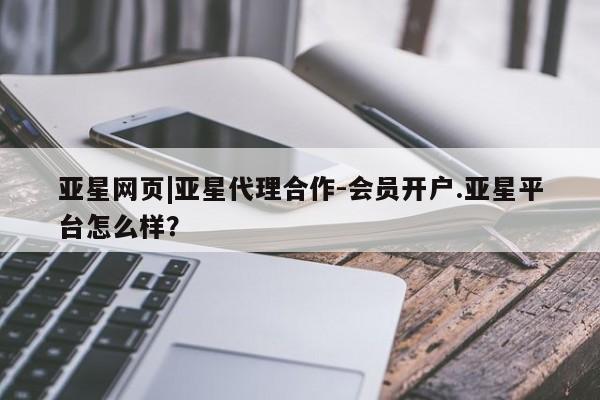 亚星娱乐 亚星管理官网亚星网页|亚星代理合作-会员开户.亚星平台怎么样？