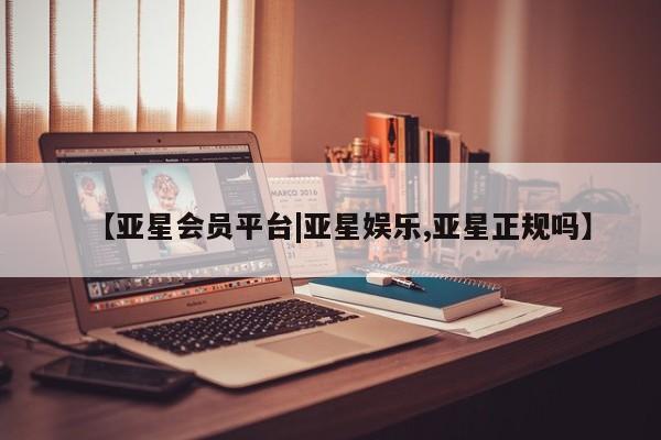亚星娱乐 亚星管理官网【亚星会员平台|亚星娱乐,亚星正规吗】
