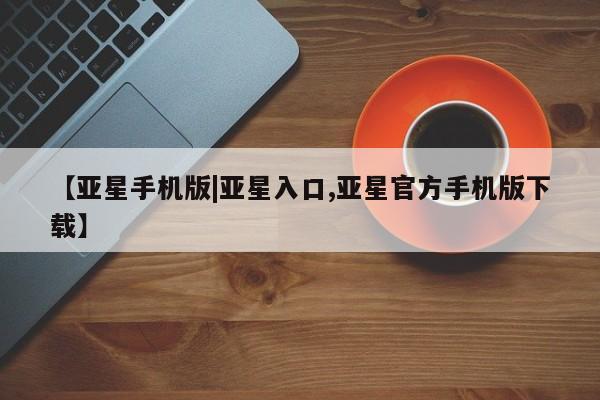 亚星娱乐 亚星管理官网【亚星手机版|亚星入口,亚星官方手机版下载】