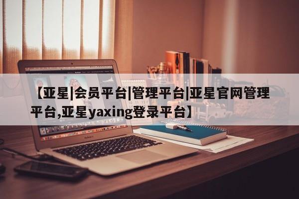 亚星娱乐 亚星管理官网【亚星|会员平台|管理平台|亚星官网管理平台,亚星yaxing登录平台】