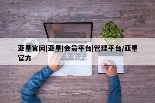 亚星娱乐 亚星管理官网亚星官网|亚星|会员平台|管理平台/亚星官方