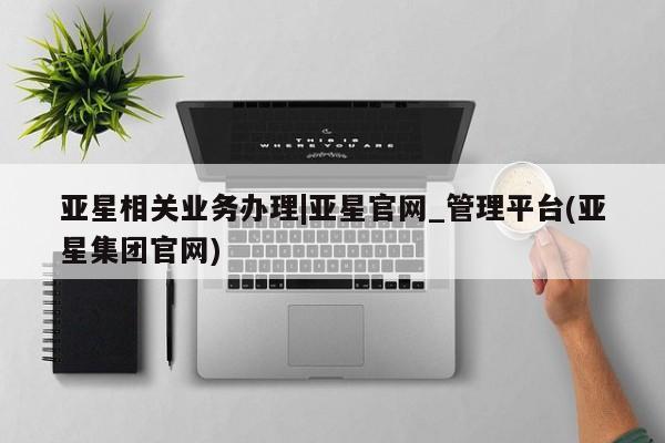 亚星娱乐 亚星管理官网亚星相关业务办理|亚星官网_管理平台(亚星集团官网)