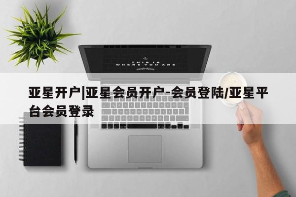 亚星娱乐 亚星管理官网亚星开户|亚星会员开户-会员登陆/亚星平台会员登录