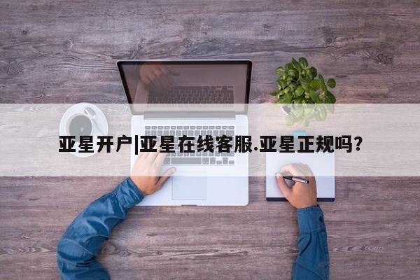 亚星娱乐 亚星管理官网亚星开户|亚星在线客服.亚星正规吗？