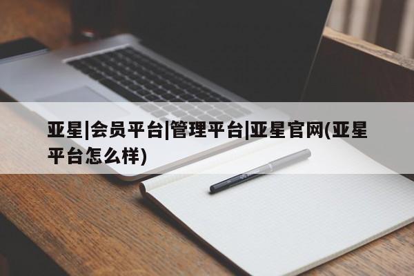 亚星娱乐 亚星管理官网亚星|会员平台|管理平台|亚星官网(亚星平台怎么样)