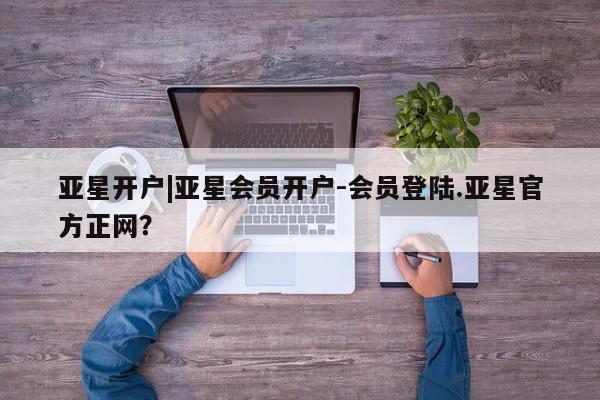 亚星娱乐 亚星管理官网亚星开户|亚星会员开户-会员登陆.亚星官方正网？