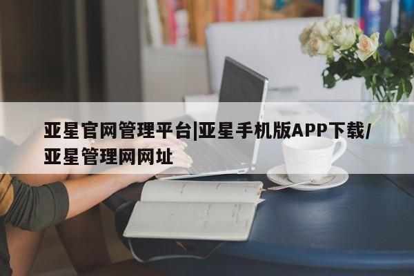 亚星娱乐 亚星管理官网亚星官网管理平台|亚星手机版APP下载/亚星管理网网址