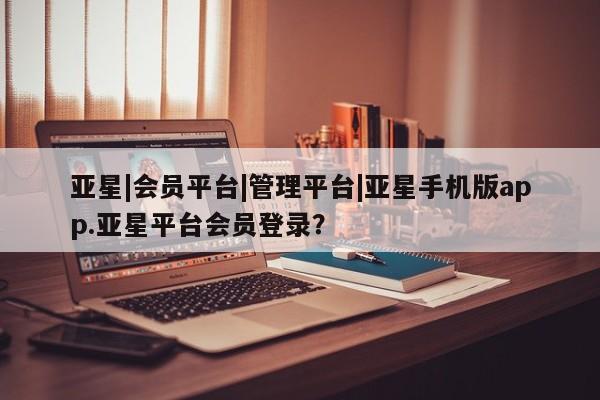 亚星娱乐 亚星管理官网亚星|会员平台|管理平台|亚星手机版app.亚星平台会员登录？