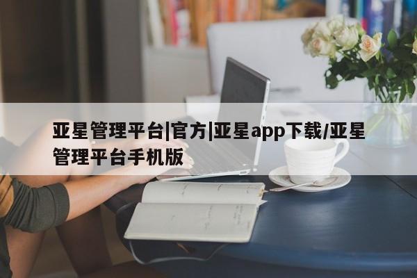 亚星娱乐 亚星管理官网亚星管理平台|官方|亚星app下载/亚星管理平台手机版