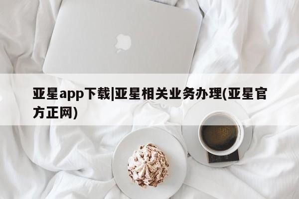 亚星娱乐 亚星管理官网亚星app下载|亚星相关业务办理(亚星官方正网)
