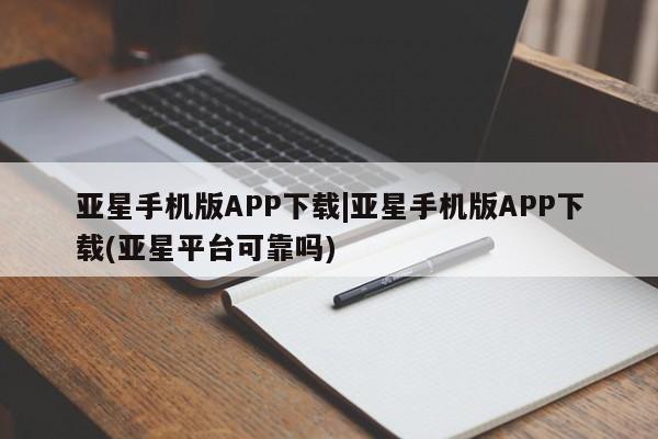 亚星娱乐 亚星管理官网亚星手机版APP下载|亚星手机版APP下载(亚星平台可靠吗)