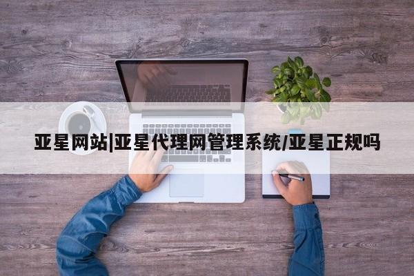 亚星娱乐 亚星管理官网亚星网站|亚星代理网管理系统/亚星正规吗