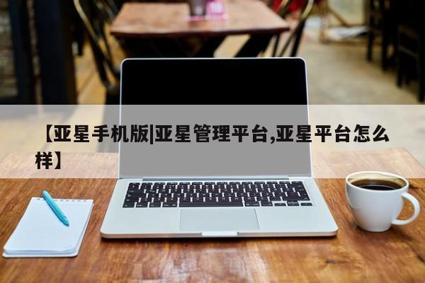 亚星娱乐 亚星管理官网【亚星手机版|亚星管理平台,亚星平台怎么样】