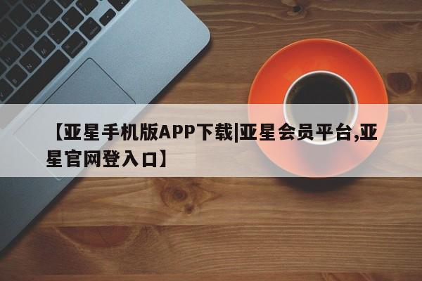 亚星娱乐 亚星管理官网【亚星手机版APP下载|亚星会员平台,亚星官网登入口】