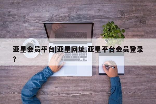 亚星娱乐 亚星管理官网亚星会员平台|亚星网址.亚星平台会员登录？