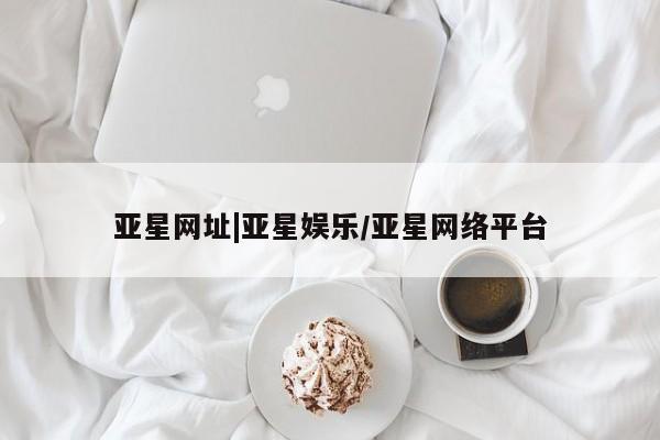亚星娱乐 亚星管理官网亚星网址|亚星娱乐/亚星网络平台