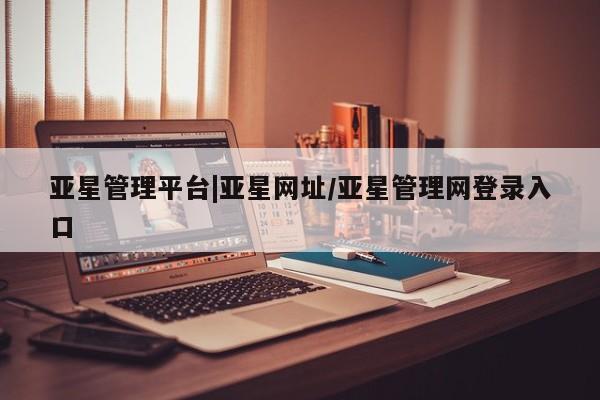 亚星娱乐 亚星管理官网亚星管理平台|亚星网址/亚星管理网登录入口