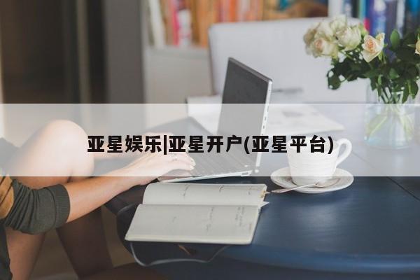 亚星娱乐 亚星管理官网亚星娱乐|亚星开户(亚星平台)
