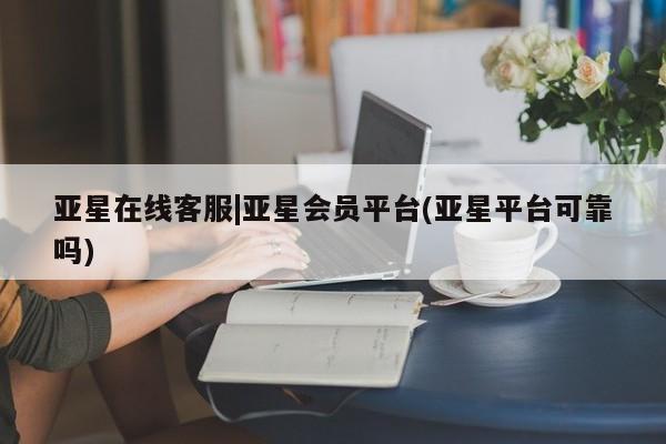 亚星娱乐 亚星管理官网亚星在线客服|亚星会员平台(亚星平台可靠吗)