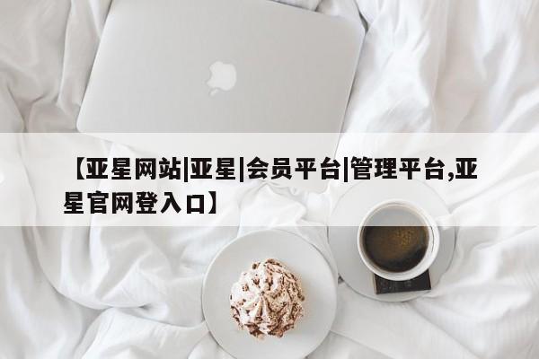 亚星娱乐 亚星管理官网【亚星网站|亚星|会员平台|管理平台,亚星官网登入口】