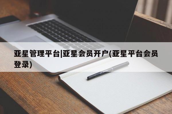 亚星娱乐 亚星管理官网亚星管理平台|亚星会员开户(亚星平台会员登录)