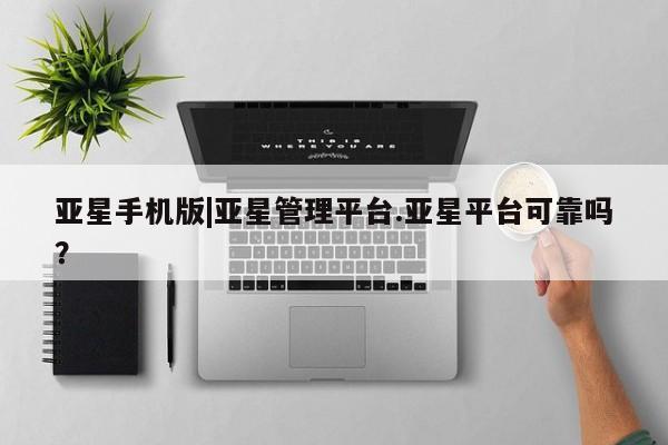 亚星娱乐 亚星管理官网亚星手机版|亚星管理平台.亚星平台可靠吗？
