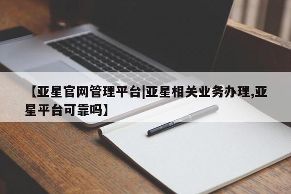 亚星娱乐 亚星管理官网【亚星官网管理平台|亚星相关业务办理,亚星平台可靠吗】
