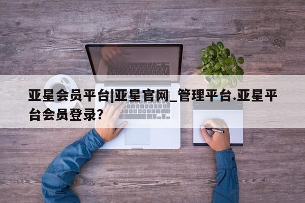 亚星娱乐 亚星管理官网亚星会员平台|亚星官网_管理平台.亚星平台会员登录？