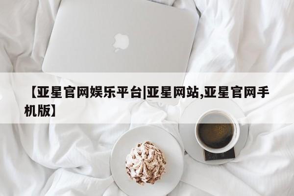 亚星娱乐 亚星管理官网【亚星官网娱乐平台|亚星网站,亚星官网手机版】