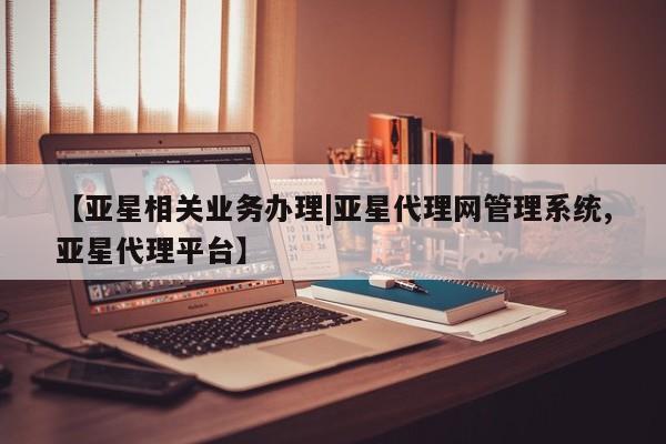 亚星娱乐 亚星管理官网【亚星相关业务办理|亚星代理网管理系统,亚星代理平台】