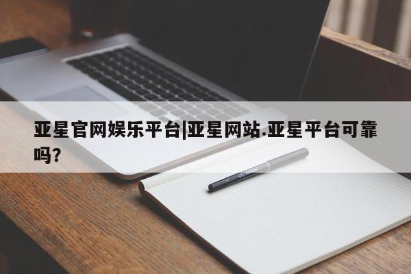 亚星娱乐 亚星管理官网亚星官网娱乐平台|亚星网站.亚星平台可靠吗？