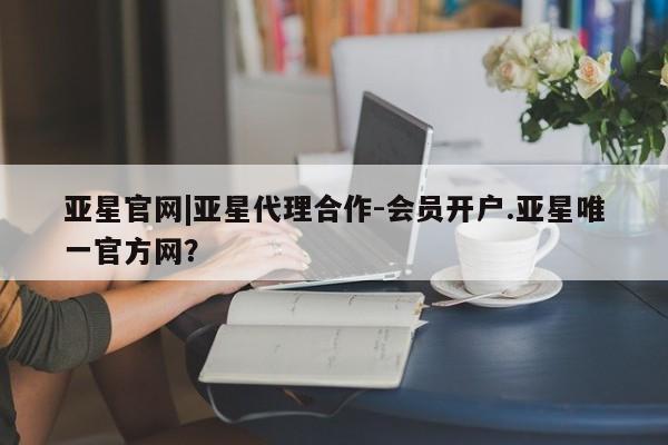 亚星娱乐 亚星管理官网亚星官网|亚星代理合作-会员开户.亚星唯一官方网？