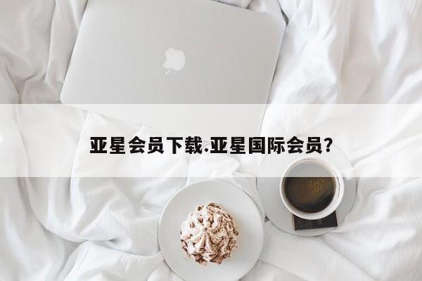 亚星娱乐 亚星管理官网亚星会员下载.亚星国际会员？