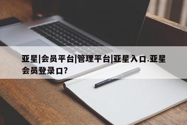 亚星娱乐 亚星管理官网亚星|会员平台|管理平台|亚星入口.亚星会员登录口？