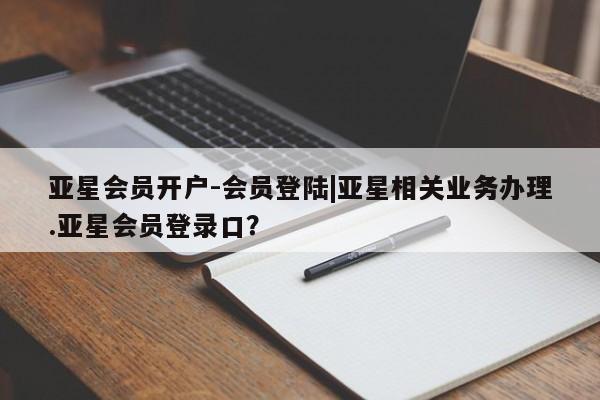 亚星娱乐 亚星管理官网亚星会员开户-会员登陆|亚星相关业务办理.亚星会员登录口？