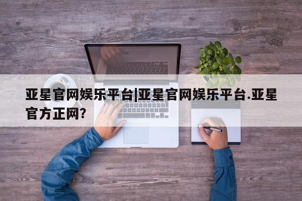 亚星娱乐 亚星管理官网亚星官网娱乐平台|亚星官网娱乐平台.亚星官方正网？