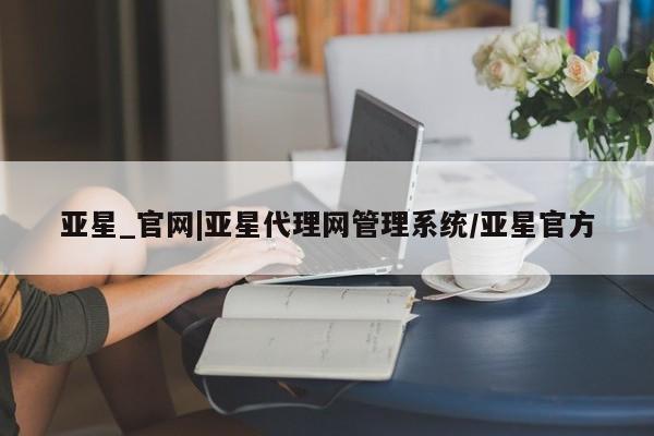 亚星娱乐 亚星管理官网亚星_官网|亚星代理网管理系统/亚星官方