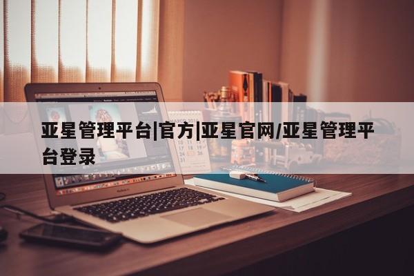 亚星娱乐 亚星管理官网亚星管理平台|官方|亚星官网/亚星管理平台登录