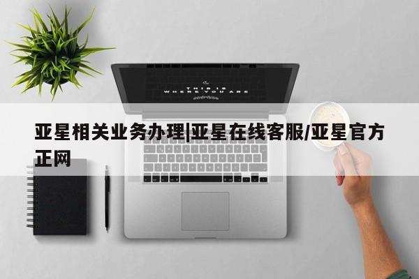 亚星娱乐 亚星管理官网亚星相关业务办理|亚星在线客服/亚星官方正网