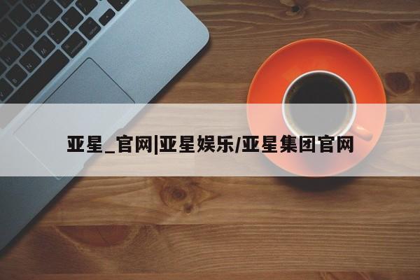 亚星娱乐 亚星管理官网亚星_官网|亚星娱乐/亚星集团官网